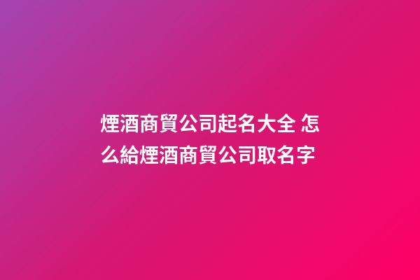 煙酒商貿公司起名大全 怎么給煙酒商貿公司取名字-第1張-公司起名-玄機派